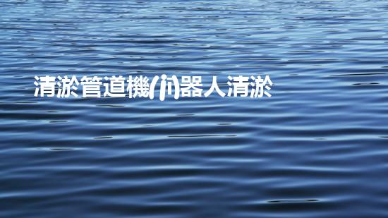清淤管道機(jī)器人清淤工程中的關(guān)鍵技術(shù)和挑戰(zhàn)你明白嗎？揭秘背后的秘密與技巧！